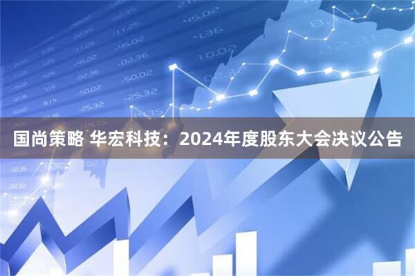 国尚策略 华宏科技：2024年度股东大会决议公告