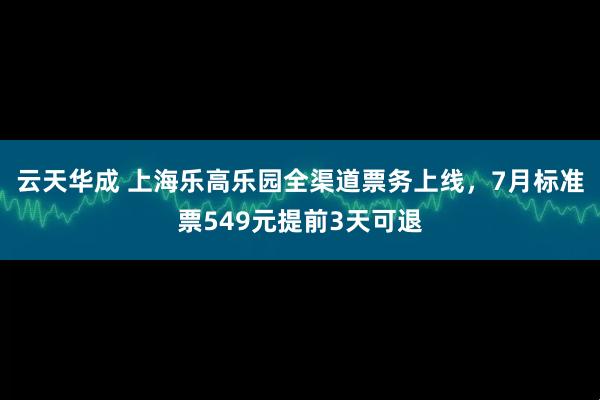 云天华成 上海乐高乐园全渠道票务上线，7月标准票549元提前3天可退