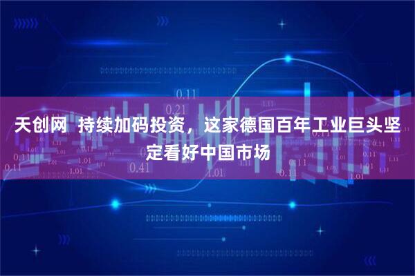 天创网  持续加码投资，这家德国百年工业巨头坚定看好中国市场