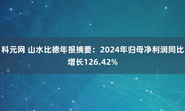 科元网 山水比德年报摘要：2024年归母净利润同比增长126.42%
