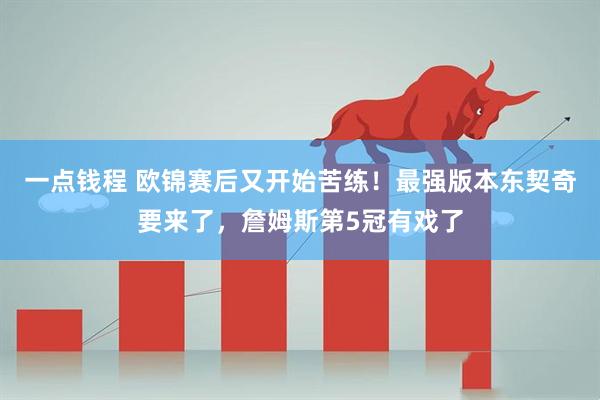 一点钱程 欧锦赛后又开始苦练！最强版本东契奇要来了，詹姆斯第5冠有戏了