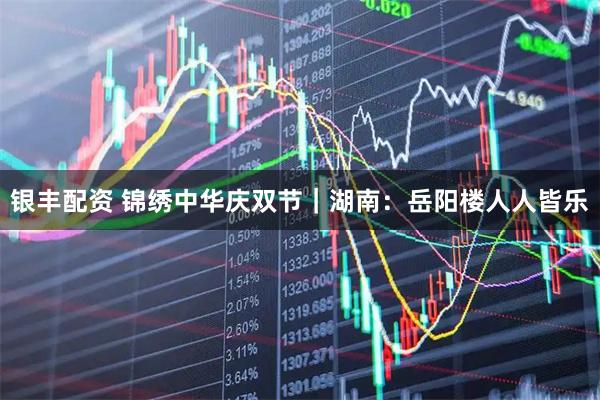 银丰配资 锦绣中华庆双节｜湖南：岳阳楼人人皆乐