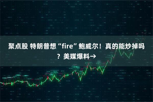 聚点股 特朗普想“fire”鲍威尔！真的能炒掉吗？美媒爆料→
