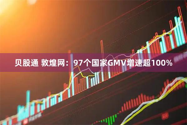 贝股通 敦煌网：97个国家GMV增速超100%