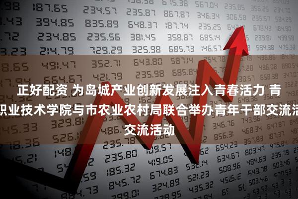 正好配资 为岛城产业创新发展注入青春活力 青岛职业技术学院与市农业农村局联合举办青年干部交流活动