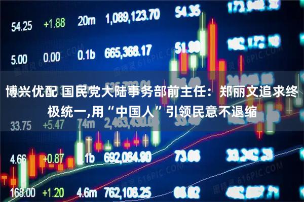 博兴优配 国民党大陆事务部前主任：郑丽文追求终极统一,用“中国人”引领民意不退缩