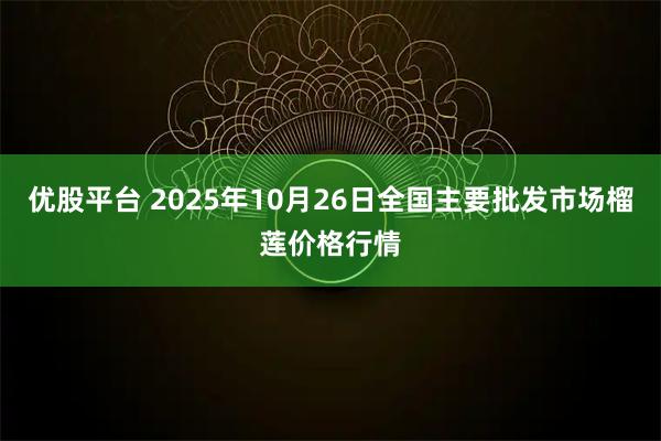优股平台 2025年10月26日全国主要批发市场榴莲价格行情