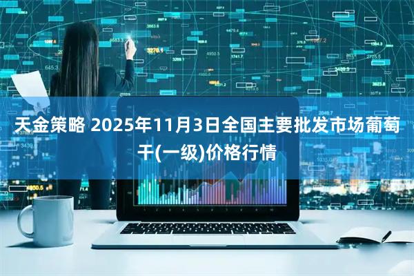 天金策略 2025年11月3日全国主要批发市场葡萄干(一级)价格行情