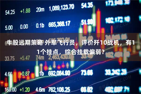 牛股远期策略 外军飞行员，评价歼10战机，有11个挂点，综合挂载偏弱？