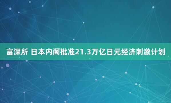 富深所 日本内阁批准21.3万亿日元经济刺激计划