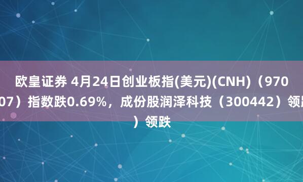 欧皇证券 4月24日创业板指(美元)(CNH)（970007）指数跌0.69%，成份股润泽科技（300442）领跌