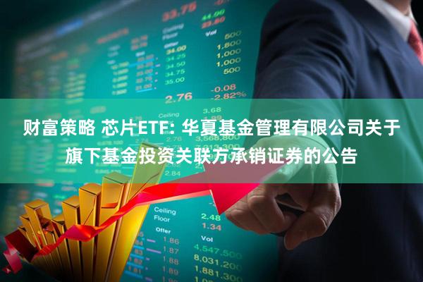 财富策略 芯片ETF: 华夏基金管理有限公司关于旗下基金投资关联方承销证券的公告