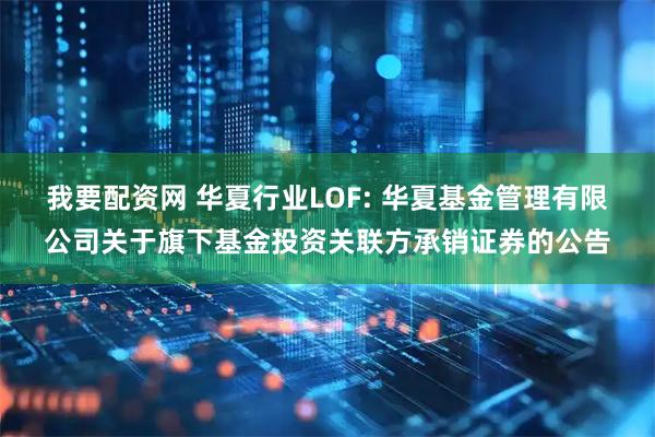 我要配资网 华夏行业LOF: 华夏基金管理有限公司关于旗下基金投资关联方承销证券的公告