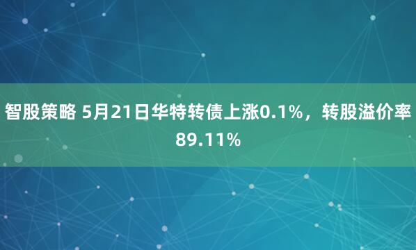智股策略 5月21日华特转债上涨0.1%，转股溢价率89.11%