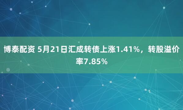 博泰配资 5月21日汇成转债上涨1.41%，转股溢价率7.85%
