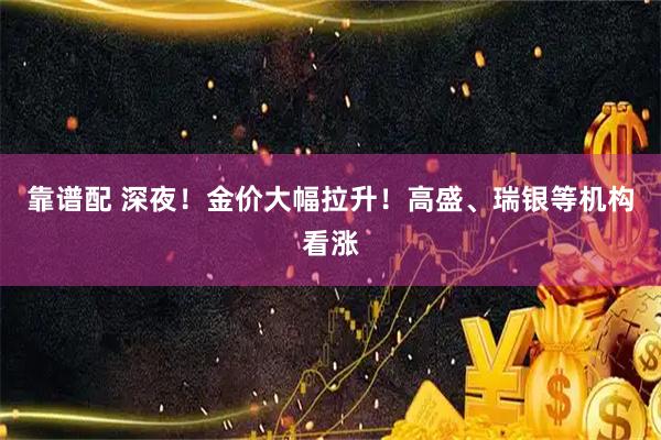 靠谱配 深夜！金价大幅拉升！高盛、瑞银等机构看涨