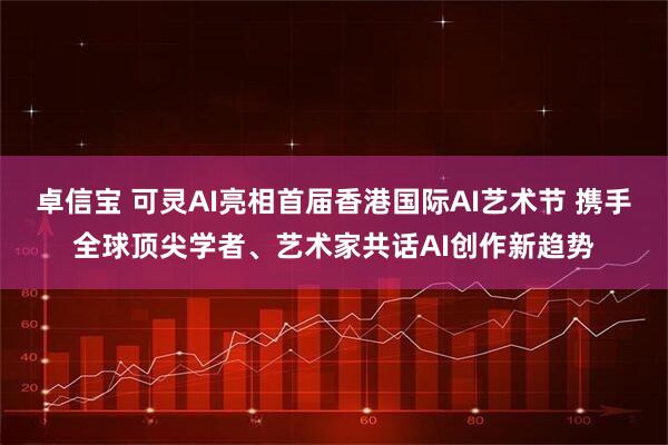 卓信宝 可灵AI亮相首届香港国际AI艺术节 携手全球顶尖学者、艺术家共话AI创作新趋势