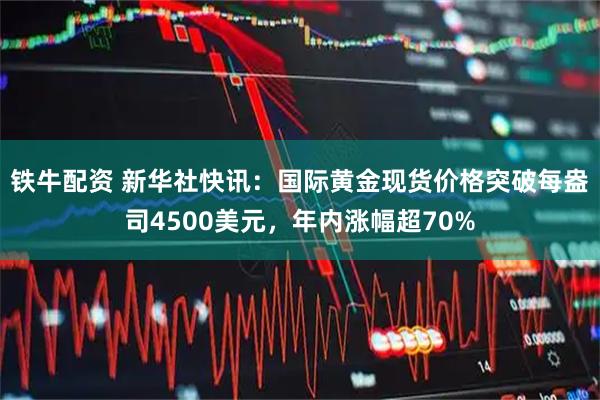 铁牛配资 新华社快讯：国际黄金现货价格突破每盎司4500美元，年内涨幅超70%