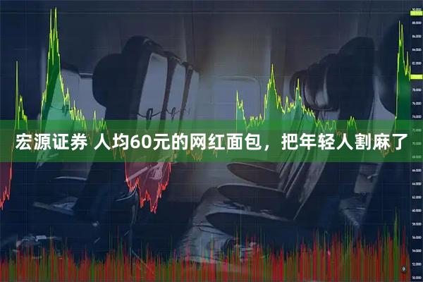宏源证券 人均60元的网红面包，把年轻人割麻了