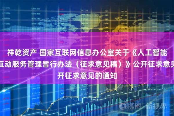 祥乾资产 国家互联网信息办公室关于《人工智能拟人化互动服务管理暂行办法（征求意见稿）》公开征求意见的通知