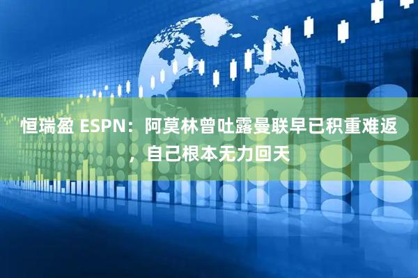 恒瑞盈 ESPN：阿莫林曾吐露曼联早已积重难返，自己根本无力回天