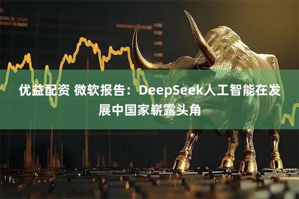 优益配资 微软报告：DeepSeek人工智能在发展中国家崭露头角