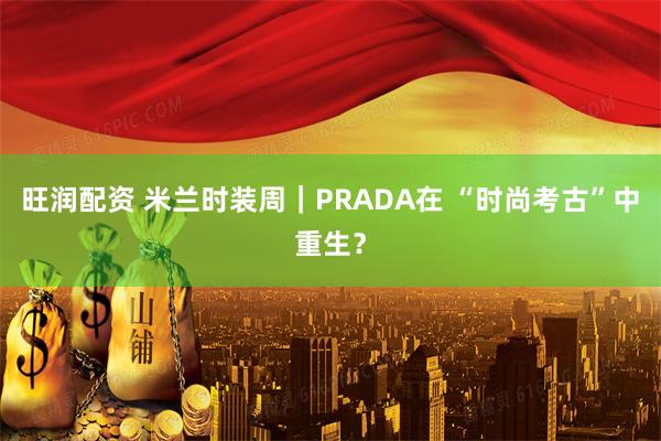 旺润配资 米兰时装周｜PRADA在 “时尚考古”中重生？