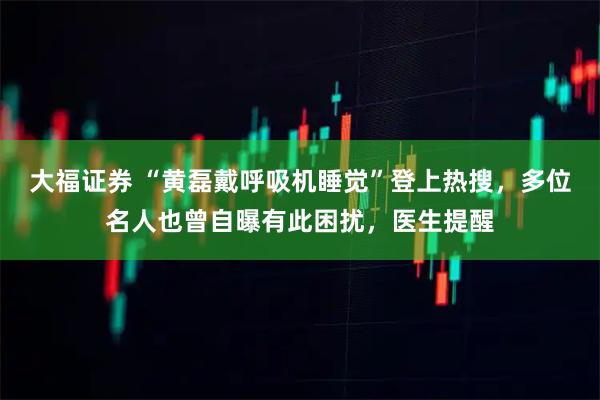 大福证券 “黄磊戴呼吸机睡觉”登上热搜，多位名人也曾自曝有此困扰，医生提醒